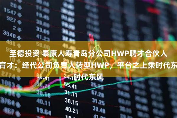 至德投资 泰康人寿青岛分公司HWP聘才合伙人楚育才：经代公司负责人转型HWP，平台之上乘时代东风