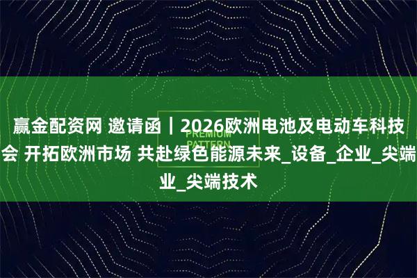 赢金配资网 邀请函｜2026欧洲电池及电动车科技展览会 开拓欧洲市场 共赴绿色能源未来_设备_企业_尖端技术