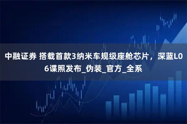 中融证券 搭载首款3纳米车规级座舱芯片，深蓝L06谍照发布_伪装_官方_全系