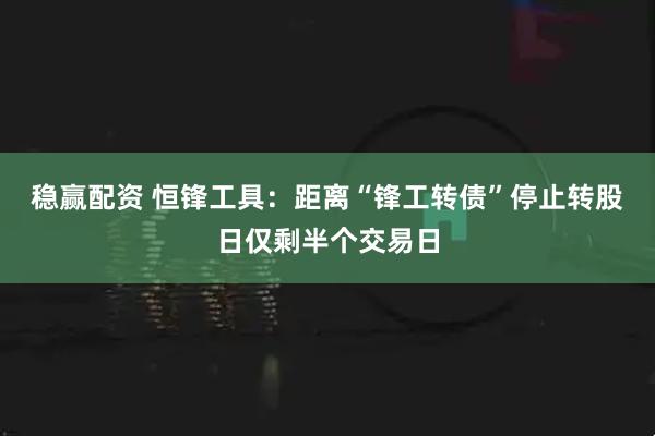 稳赢配资 恒锋工具：距离“锋工转债”停止转股日仅剩半个交易日