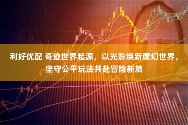 利好优配 奇迹世界起源，以光影焕新魔幻世界，坚守公平玩法共赴冒险新篇