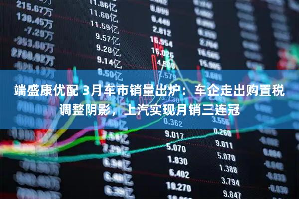 端盛康优配 3月车市销量出炉：车企走出购置税调整阴影，上汽实现月销三连冠
