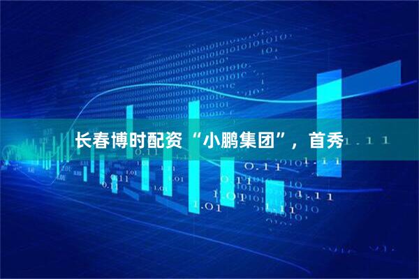 长春博时配资 “小鹏集团”，首秀