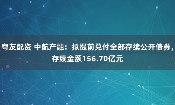 粤友配资 中航产融：拟提前兑付全部存续公开债券，存续金额156.70亿元