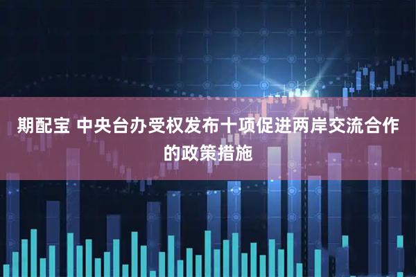 期配宝 中央台办受权发布十项促进两岸交流合作的政策措施